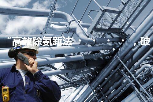 “高效除氨新法，破解氨氮廢水超標(biāo)難題”